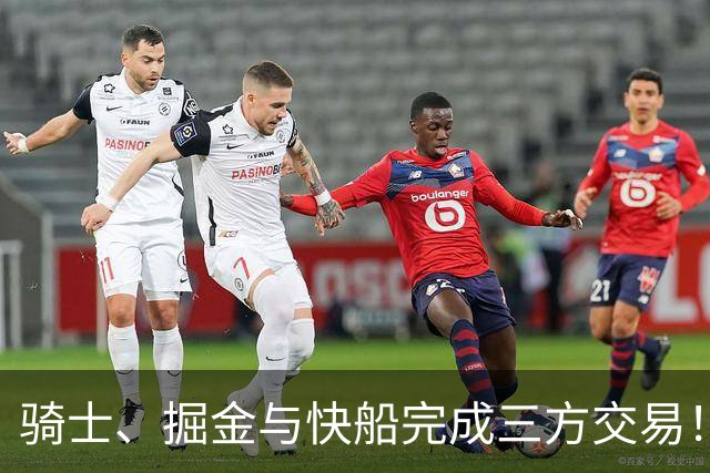 骑士、掘金与快船完成三方交易！约基奇失去新晉帮手